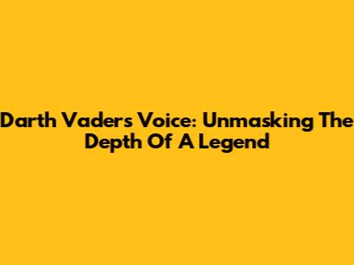 Darth Vader's Voice: Unmasking The Depth Of A Legend