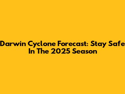 Darwin Cyclone Forecast: Stay Safe In The 2025 Season