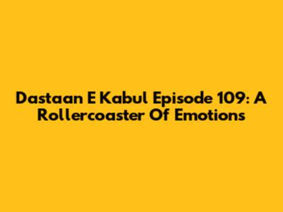 Dastaan E Kabul Episode 109: A Rollercoaster Of Emotions