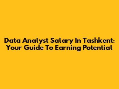 Data Analyst Salary In Tashkent: Your Guide To Earning Potential