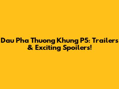 Dau Pha Thuong Khung P5: Trailers & Exciting Spoilers!