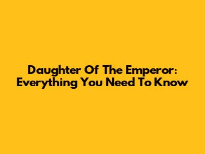 Daughter Of The Emperor: Everything You Need To Know
