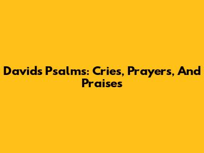 David's Psalms: Cries, Prayers, And Praises