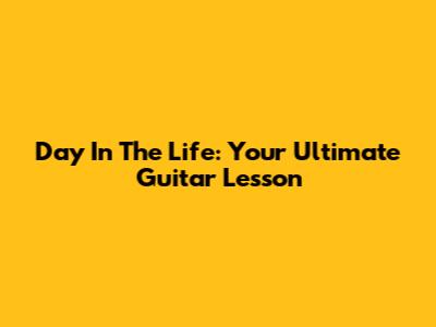 Day In The Life: Your Ultimate Guitar Lesson