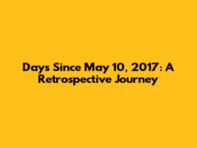 Days Since May 10, 2017: A Retrospective Journey