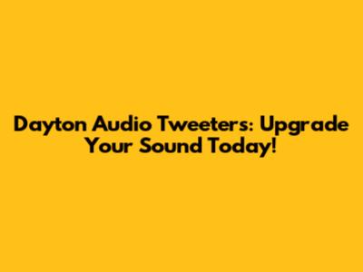 Dayton Audio Tweeters: Upgrade Your Sound Today!