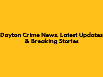 Dayton Crime News: Latest Updates & Breaking Stories