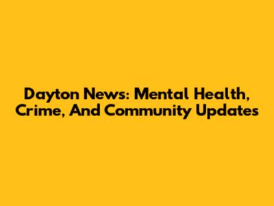 Dayton News: Mental Health, Crime, And Community Updates