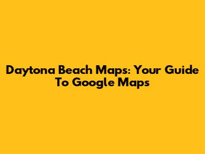 Daytona Beach Maps: Your Guide To Google Maps