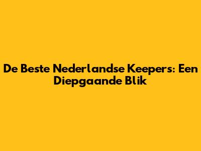 De Beste Nederlandse Keepers: Een Diepgaande Blik