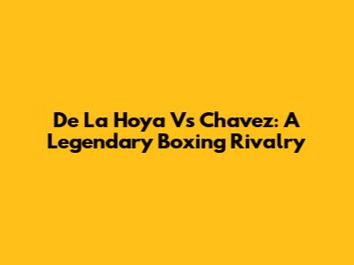 De La Hoya Vs Chavez: A Legendary Boxing Rivalry