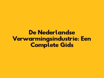 De Nederlandse Verwarmingsindustrie: Een Complete Gids