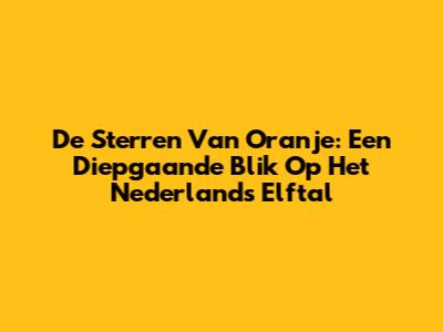 De Sterren Van Oranje: Een Diepgaande Blik Op Het Nederlands Elftal