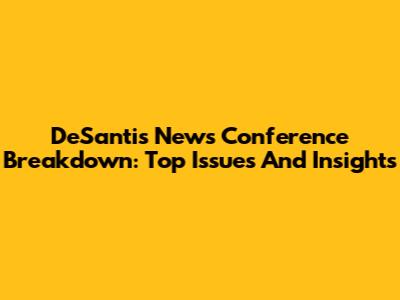 DeSantis News Conference Breakdown: Top Issues And Insights