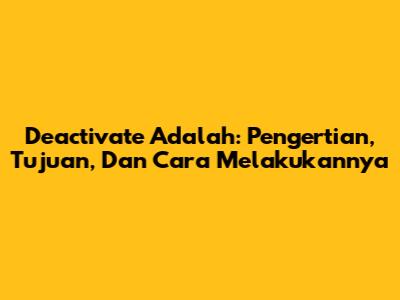 Deactivate Adalah: Pengertian, Tujuan, Dan Cara Melakukannya