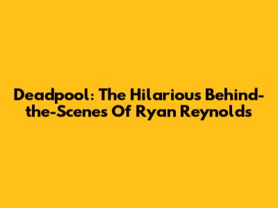 Deadpool: The Hilarious Behind-the-Scenes Of Ryan Reynolds