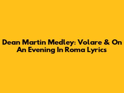 Dean Martin Medley: Volare & On An Evening In Roma Lyrics