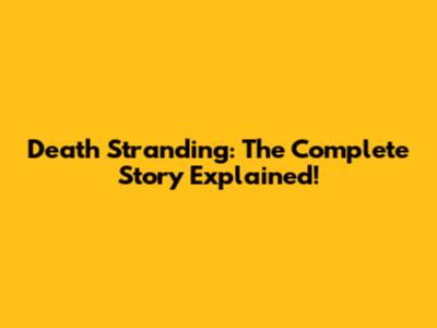 Death Stranding: The Complete Story Explained!