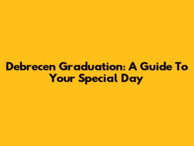 Debrecen Graduation: A Guide To Your Special Day