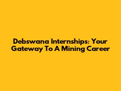 Debswana Internships: Your Gateway To A Mining Career