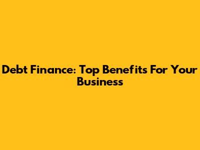 Debt Finance: Top Benefits For Your Business