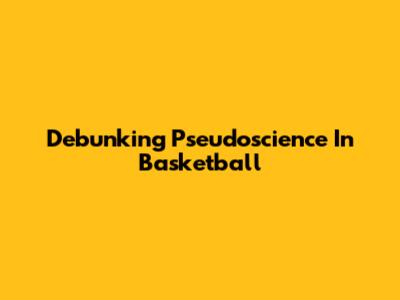 Debunking Pseudoscience In Basketball