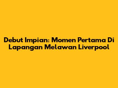 Debut Impian: Momen Pertama Di Lapangan Melawan Liverpool