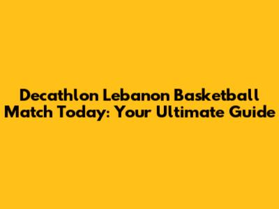 Decathlon Lebanon Basketball Match Today: Your Ultimate Guide