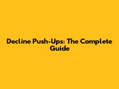 Decline Push-Ups: The Complete Guide