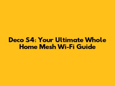 Deco S4: Your Ultimate Whole Home Mesh Wi-Fi Guide