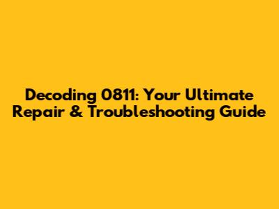 Decoding 0811: Your Ultimate Repair & Troubleshooting Guide