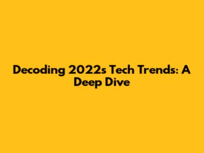 Decoding 2022's Tech Trends: A Deep Dive