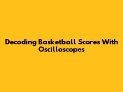 Decoding Basketball Scores With Oscilloscopes