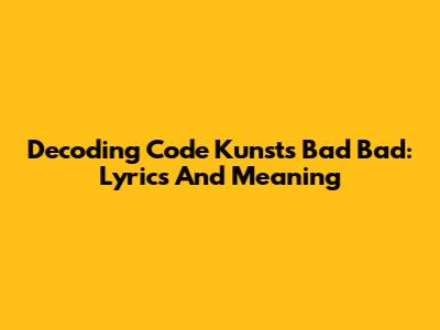Decoding Code Kunst's Bad Bad: Lyrics And Meaning