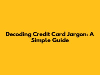 Decoding Credit Card Jargon: A Simple Guide