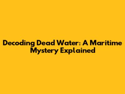 Decoding Dead Water: A Maritime Mystery Explained