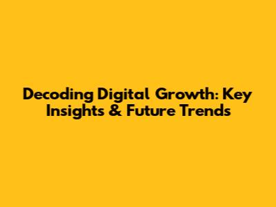 Decoding Digital Growth: Key Insights & Future Trends