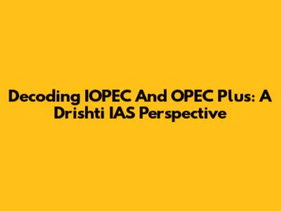 Decoding IOPEC And OPEC Plus: A Drishti IAS Perspective