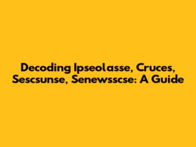 Decoding Ipseolasse, Cruces, Sescsunse, Senewsscse: A Guide