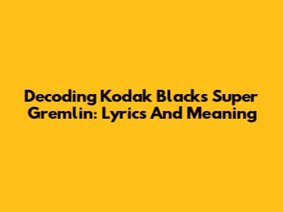 Decoding Kodak Black's "Super Gremlin": Lyrics And Meaning