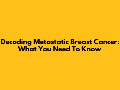 Decoding Metastatic Breast Cancer: What You Need To Know