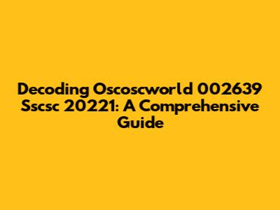 Decoding Oscoscworld 002639 Sscsc 20221: A Comprehensive Guide