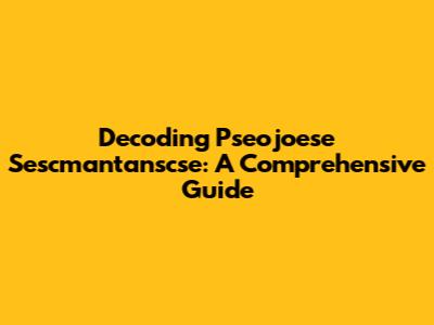 Decoding Pseojoese Sescmantanscse: A Comprehensive Guide