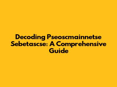 Decoding Pseoscmainnetse Sebetascse: A Comprehensive Guide