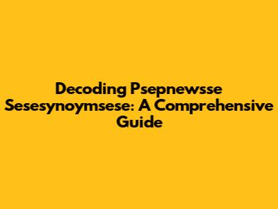 Decoding Psepnewsse Sesesynoymsese: A Comprehensive Guide