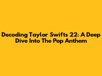 Decoding Taylor Swift's '22': A Deep Dive Into The Pop Anthem