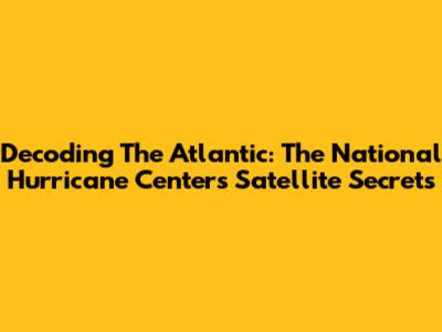 Decoding The Atlantic: The National Hurricane Center's Satellite Secrets