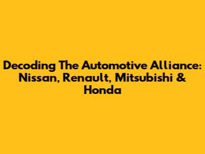 Decoding The Automotive Alliance: Nissan, Renault, Mitsubishi & Honda