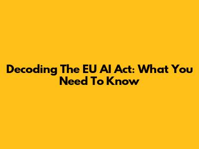 Decoding The EU AI Act: What You Need To Know