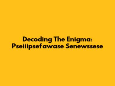 Decoding The Enigma: Pseiiipsefawase Senewssese